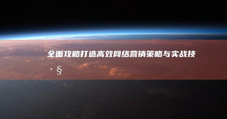 全面攻略：打造高效网络营销策略与实战技巧